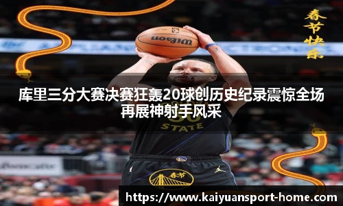库里三分大赛决赛狂轰20球创历史纪录震惊全场再展神射手风采